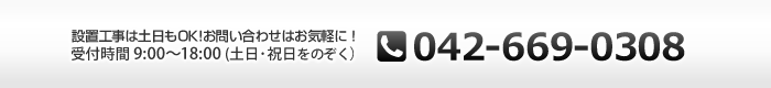 設置工事は土日もOK　お問い合わせはお気軽に　受付時間9:00～18:00（土日祝日を除く）042-669-0308