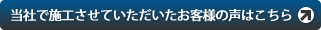 当社で施工させていただいたお客様の声はこちら